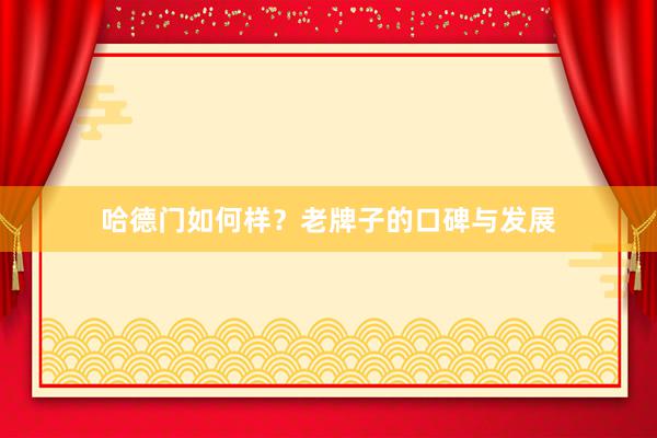 哈德门如何样？老牌子的口碑与发展