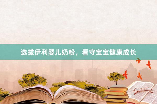 选拔伊利婴儿奶粉，看守宝宝健康成长